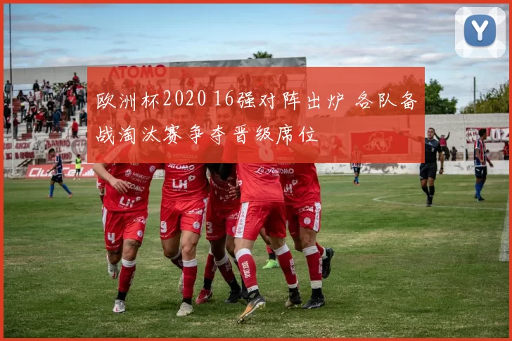欧洲杯2020 16强对阵出炉 各队备战淘汰赛争夺晋级席位