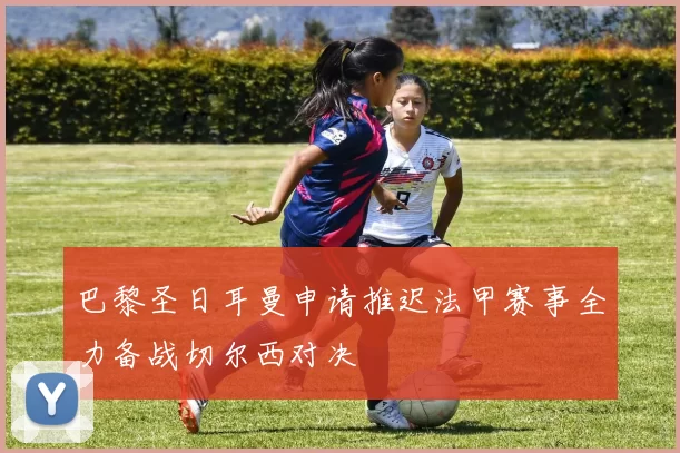 巴黎圣日耳曼申请推迟法甲赛事全力备战切尔西对决