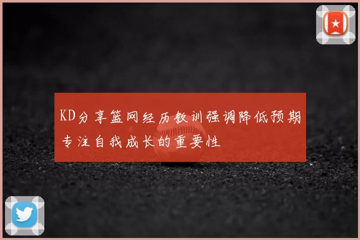 KD分享篮网经历教训强调降低预期专注自我成长的重要性