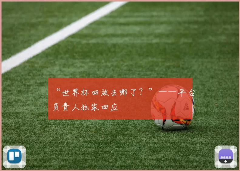 “世界杯回放去哪了?”——平台负责人独家回应