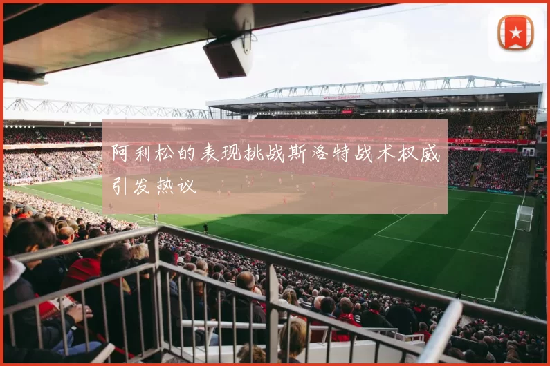 阿利松的表现挑战斯洛特战术权威引发热议
