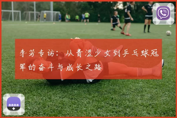 李芳专访：从青涩少女到乒乓球冠军的奋斗与成长之路