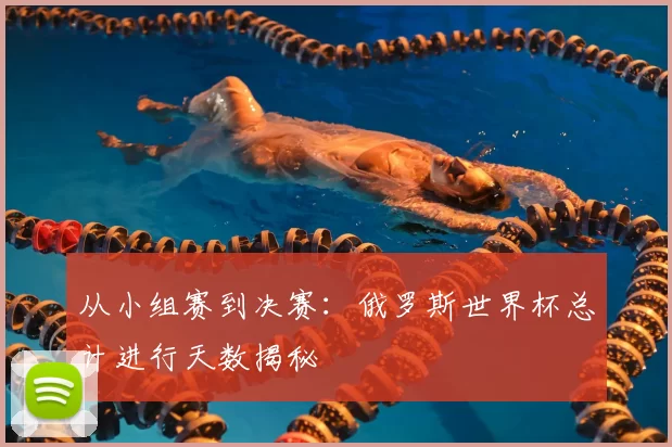 从小组赛到决赛:俄罗斯世界杯总计进行天数揭秘