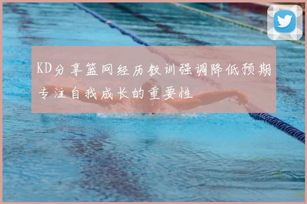 KD分享篮网经历教训强调降低预期专注自我成长的重要性