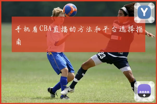 手机看CBA直播的方法和平台选择指南