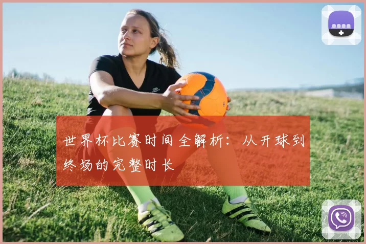 世界杯比赛时间全解析:从开球到终场的完整时长