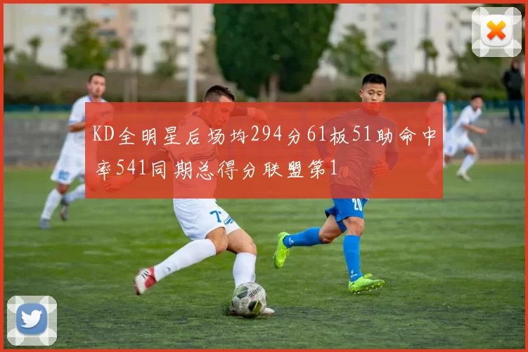 KD全明星后场均294分61板51助命中率541同期总得分联盟第1